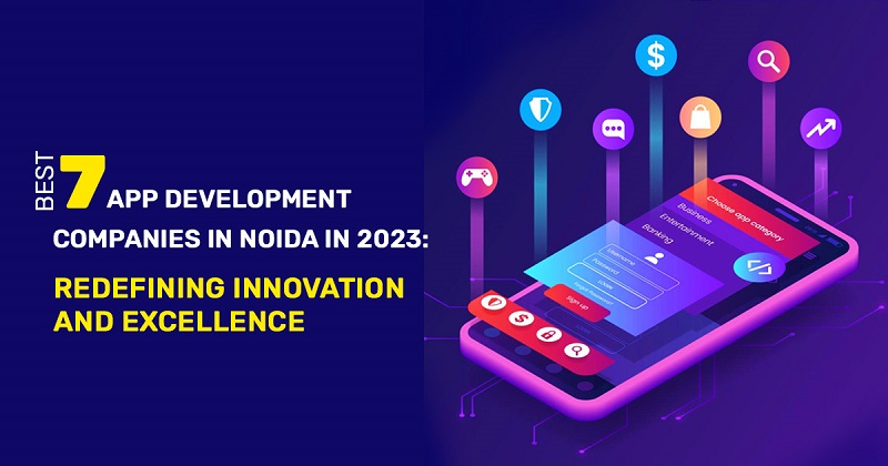 Best 7 App Development Companies in Noida in 2023: Redefining Innovation and Excellence