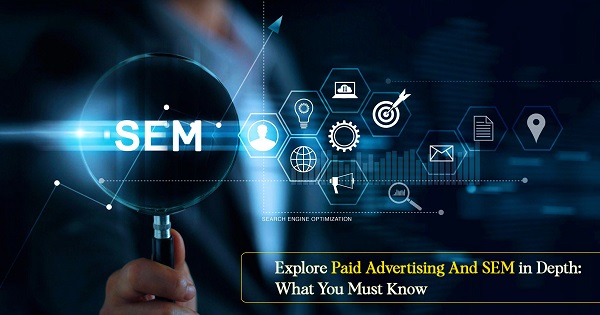 Explore Paid Advertising and SEM in Depth: What You Must Know